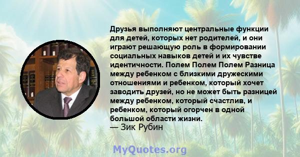 Друзья выполняют центральные функции для детей, которых нет родителей, и они играют решающую роль в формировании социальных навыков детей и их чувстве идентичности. Полем Полем Полем Разница между ребенком с близкими