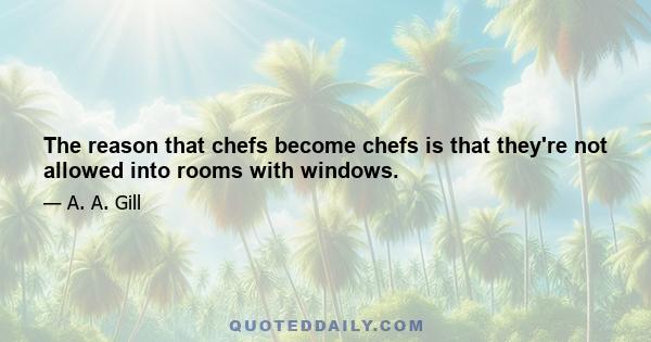 The reason that chefs become chefs is that they're not allowed into rooms with windows.