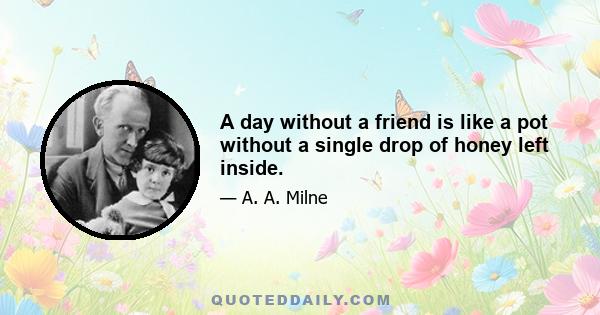 A day without a friend is like a pot without a single drop of honey left inside.