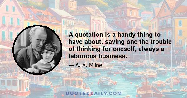 A quotation is a handy thing to have about, saving one the trouble of thinking for oneself, always a laborious business.