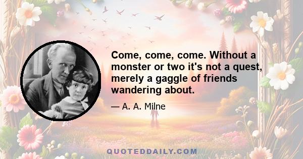 Come, come, come. Without a monster or two it's not a quest, merely a gaggle of friends wandering about.