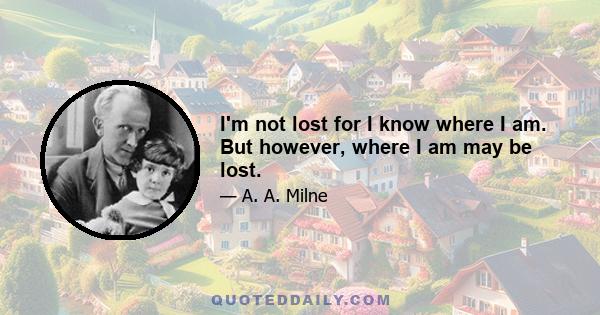 I'm not lost for I know where I am. But however, where I am may be lost.