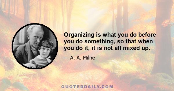 Organizing is what you do before you do something, so that when you do it, it is not all mixed up.