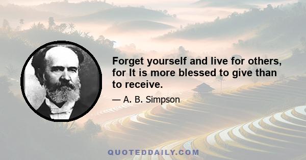 Forget yourself and live for others, for It is more blessed to give than to receive.