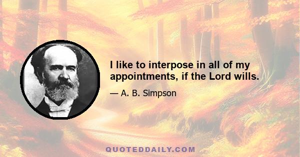 I like to interpose in all of my appointments, if the Lord wills.