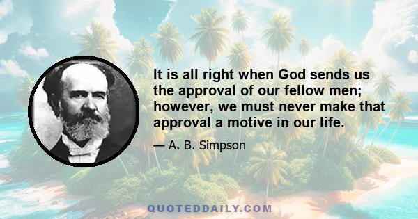 It is all right when God sends us the approval of our fellow men; however, we must never make that approval a motive in our life.