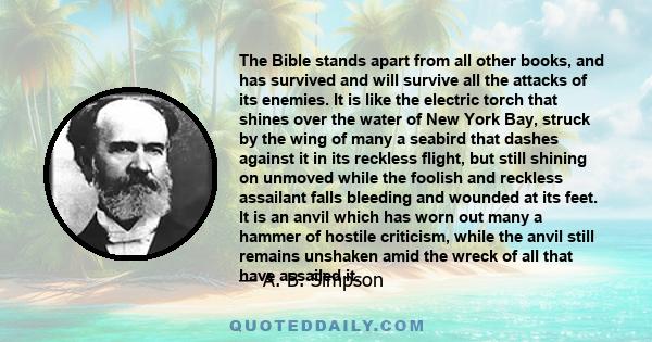 The Bible stands apart from all other books, and has survived and will survive all the attacks of its enemies. It is like the electric torch that shines over the water of New York Bay, struck by the wing of many a