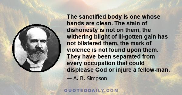 The sanctified body is one whose hands are clean. The stain of dishonesty is not on them, the withering blight of ill-gotten gain has not blistered them, the mark of violence is not found upon them. They have been