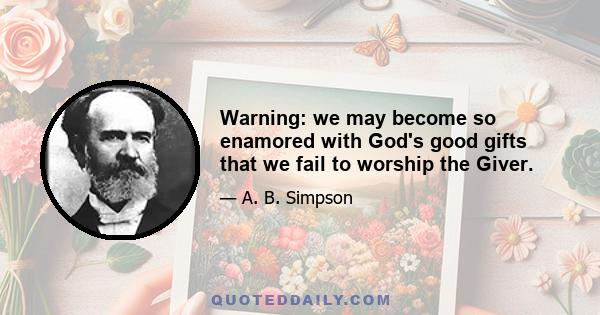 Warning: we may become so enamored with God's good gifts that we fail to worship the Giver.