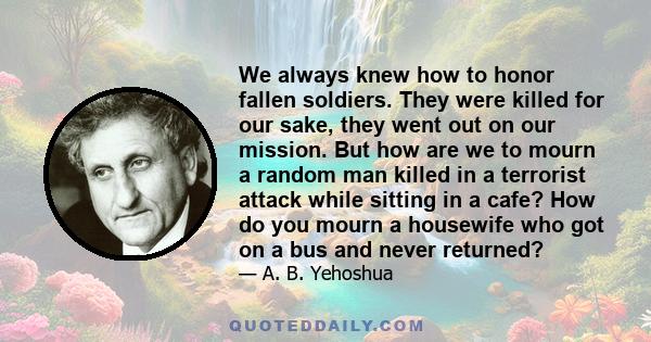 We always knew how to honor fallen soldiers. They were killed for our sake, they went out on our mission. But how are we to mourn a random man killed in a terrorist attack while sitting in a cafe? How do you mourn a