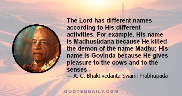 The Lord has different names according to His different activities. For example, His name is Madhusüdana because He killed the demon of the name Madhu; His name is Govinda because He gives pleasure to the cows and to