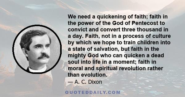 We need a quickening of faith; faith in the power of the God of Pentecost to convict and convert three thousand in a day. Faith, not in a process of culture by which we hope to train children into a state of salvation,