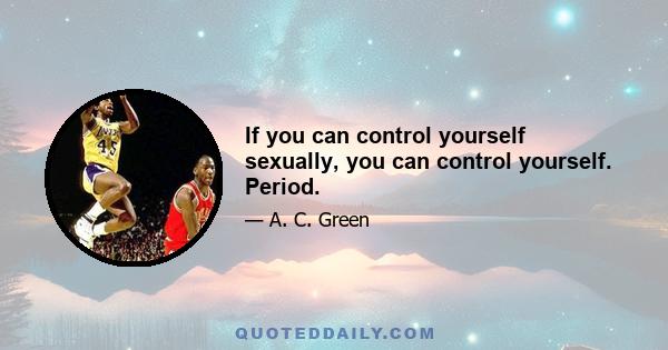 If you can control yourself sexually, you can control yourself. Period.