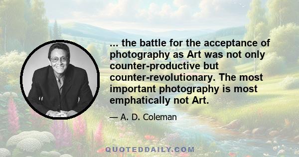 ... the battle for the acceptance of photography as Art was not only counter-productive but counter-revolutionary. The most important photography is most emphatically not Art.