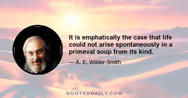 It is emphatically the case that life could not arise spontaneously in a primeval soup from its kind.