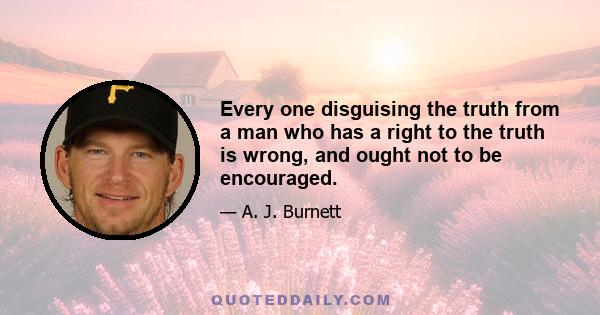 Every one disguising the truth from a man who has a right to the truth is wrong, and ought not to be encouraged.