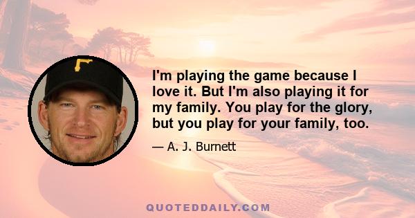 I'm playing the game because I love it. But I'm also playing it for my family. You play for the glory, but you play for your family, too.