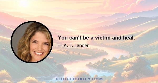 You can't be a victim and heal.