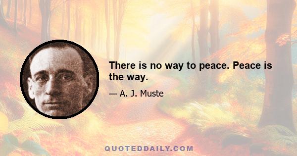 There is no way to peace. Peace is the way.