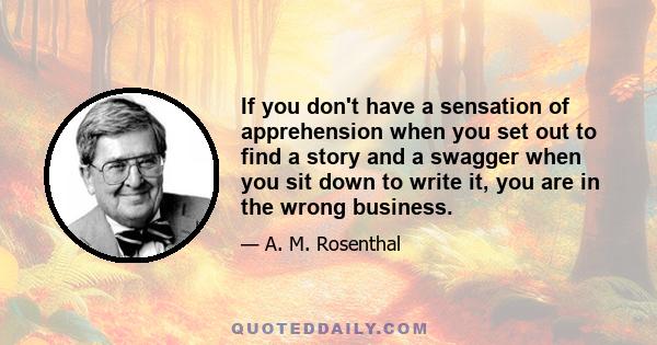 If you don't have a sensation of apprehension when you set out to find a story and a swagger when you sit down to write it, you are in the wrong business.