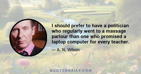 I should prefer to have a politician who regularly went to a massage parlour than one who promised a laptop computer for every teacher.