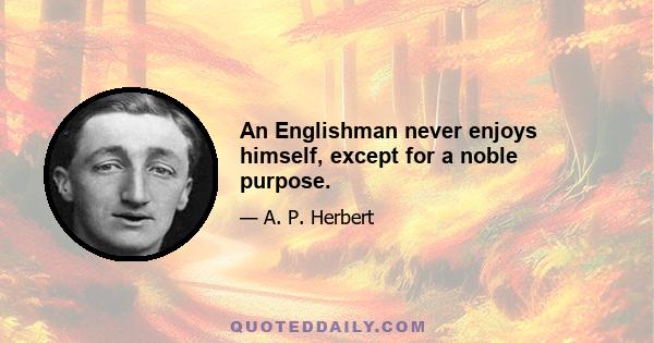 An Englishman never enjoys himself, except for a noble purpose.