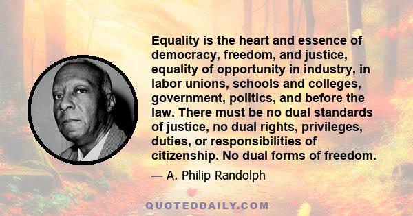 Equality is the heart and essence of democracy, freedom, and justice, equality of opportunity in industry, in labor unions, schools and colleges, government, politics, and before the law. There must be no dual standards 