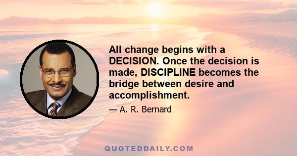 All change begins with a DECISION. Once the decision is made, DISCIPLINE becomes the bridge between desire and accomplishment.