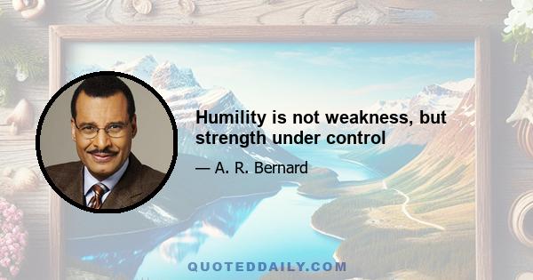 Humility is not weakness, but strength under control