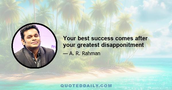 Your best success comes after your greatest disapponitment