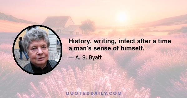 History, writing, infect after a time a man's sense of himself.