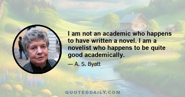 I am not an academic who happens to have written a novel. I am a novelist who happens to be quite good academically.