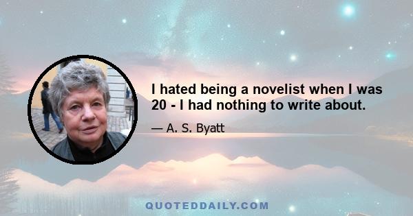 I hated being a novelist when I was 20 - I had nothing to write about.