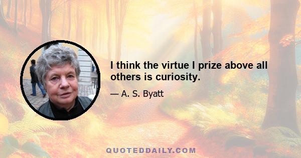 I think the virtue I prize above all others is curiosity.