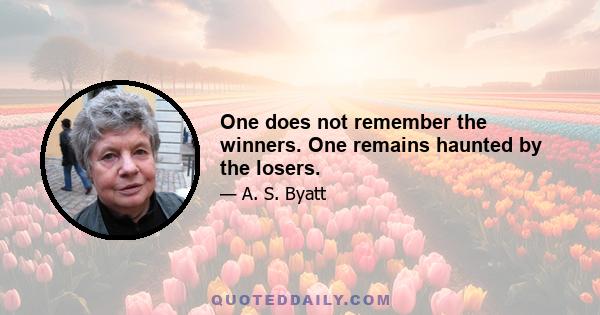 One does not remember the winners. One remains haunted by the losers.