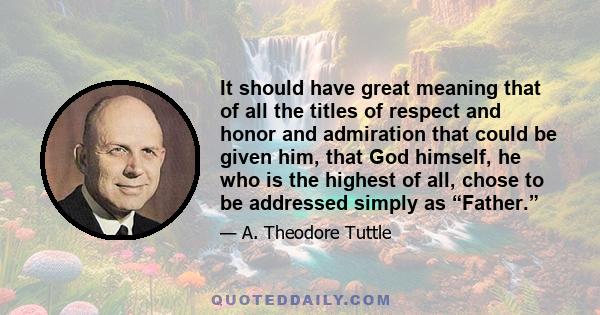 It should have great meaning that of all the titles of respect and honor and admiration that could be given him, that God himself, he who is the highest of all, chose to be addressed simply as “Father.”