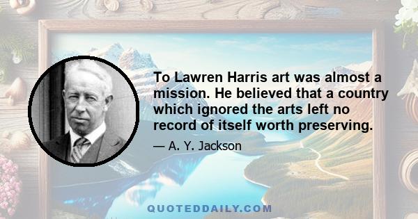 To Lawren Harris art was almost a mission. He believed that a country which ignored the arts left no record of itself worth preserving.