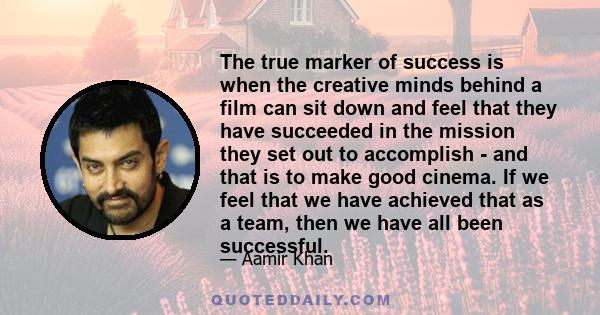 The true marker of success is when the creative minds behind a film can sit down and feel that they have succeeded in the mission they set out to accomplish - and that is to make good cinema. If we feel that we have