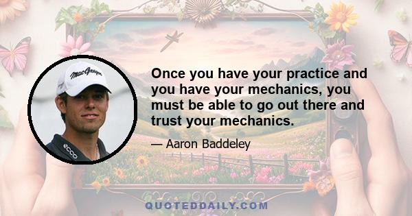 Once you have your practice and you have your mechanics, you must be able to go out there and trust your mechanics.