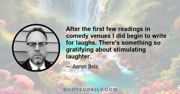 After the first few readings in comedy venues I did begin to write for laughs. There's something so gratifying about stimulating laughter.
