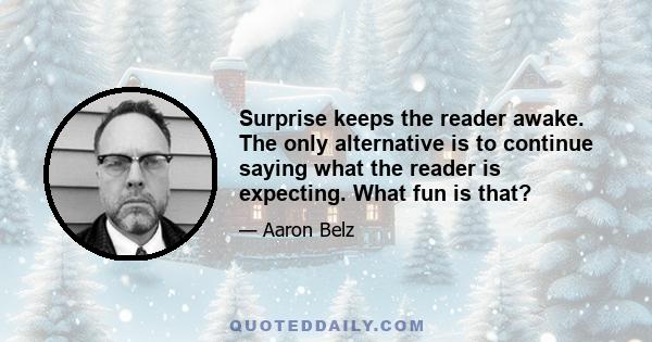 Surprise keeps the reader awake. The only alternative is to continue saying what the reader is expecting. What fun is that?