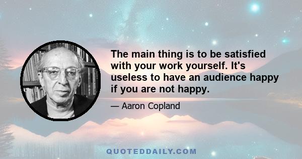 The main thing is to be satisfied with your work yourself. It's useless to have an audience happy if you are not happy.