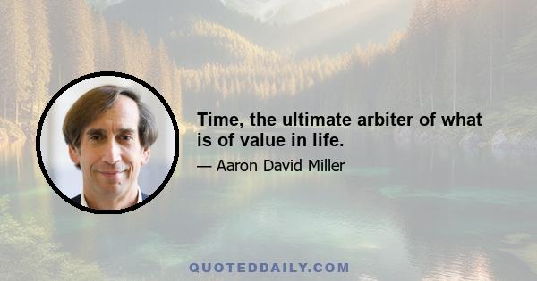 Time, the ultimate arbiter of what is of value in life.