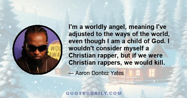 I'm a worldly angel, meaning I've adjusted to the ways of the world, even though I am a child of God. I wouldn't consider myself a Christian rapper, but if we were Christian rappers, we would kill.