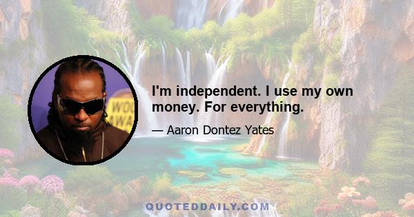 I'm independent. I use my own money. For everything.