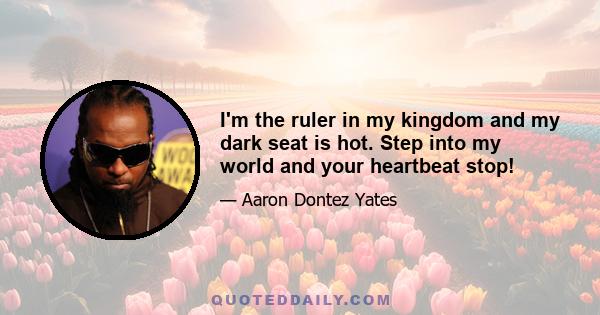 I'm the ruler in my kingdom and my dark seat is hot. Step into my world and your heartbeat stop!