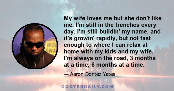 My wife loves me but she don't like me. I'm still in the trenches every day. I'm still buildin' my name, and it's growin' rapidly, but not fast enough to where I can relax at home with my kids and my wife. I'm always on 