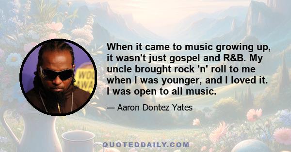 When it came to music growing up, it wasn't just gospel and R&B. My uncle brought rock 'n' roll to me when I was younger, and I loved it. I was open to all music.