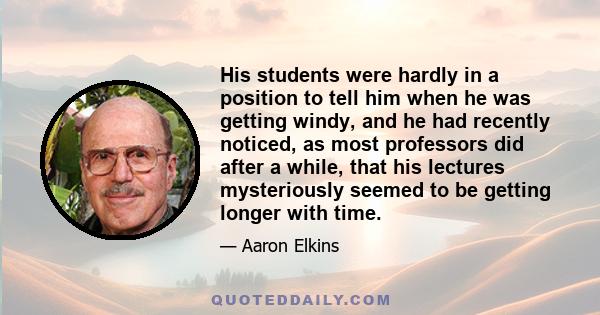 His students were hardly in a position to tell him when he was getting windy, and he had recently noticed, as most professors did after a while, that his lectures mysteriously seemed to be getting longer with time.