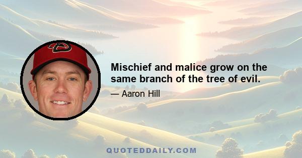 Mischief and malice grow on the same branch of the tree of evil.